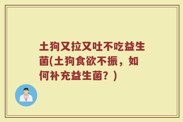 土狗又拉又吐不吃益生菌(土狗不振,如何补充益生菌?) 土狗又拉又吐不吃益生菌(土狗不振,如何补充益生菌?)