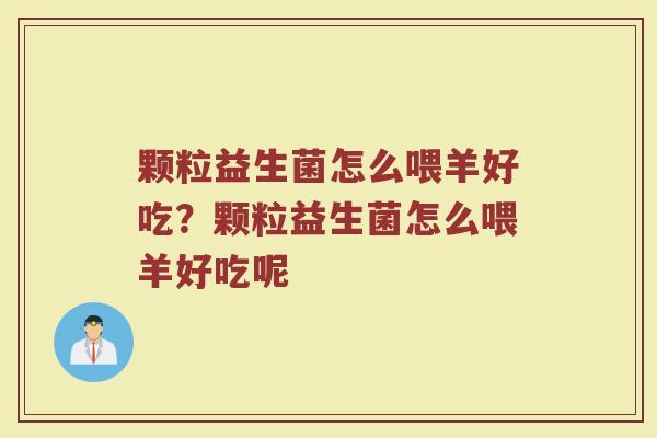 颗粒益生菌怎么喂羊好吃?颗粒益生菌怎么喂羊好吃呢 颗粒益生菌怎么喂羊好吃?颗粒益生菌怎么喂羊好吃呢