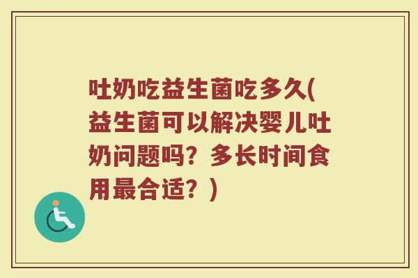 吐奶吃益生菌吃多久(益生菌可以解决婴儿吐奶问题吗?多长时间食用最合适?)