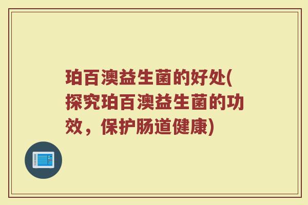 珀百澳益生菌的好处(探究珀百澳益生菌的功效，保护肠道健康)