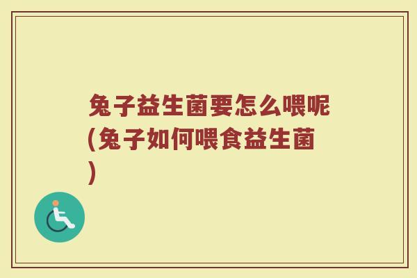 兔子益生菌要怎么喂呢(兔子如何喂食益生菌)