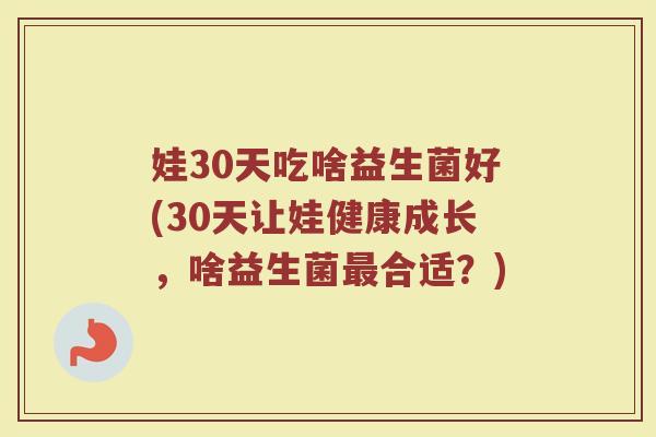 娃30天吃啥益生菌好(30天让娃健康成长,啥益生菌最合适?)