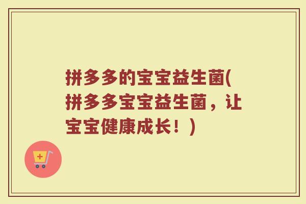 拼多多的宝宝益生菌(拼多多宝宝益生菌，让宝宝健康成长！)
