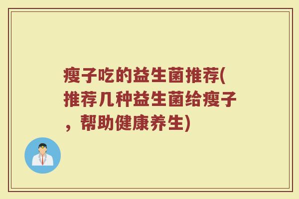 瘦子吃的益生菌推荐(推荐几种益生菌给瘦子,帮助健康养生)