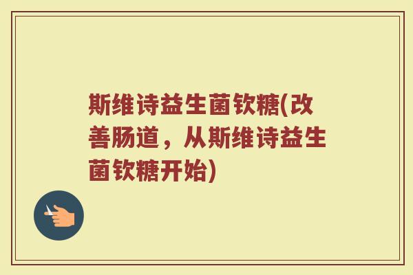 斯维诗益生菌钦糖(改善肠道,从斯维诗益生菌钦糖开始)
