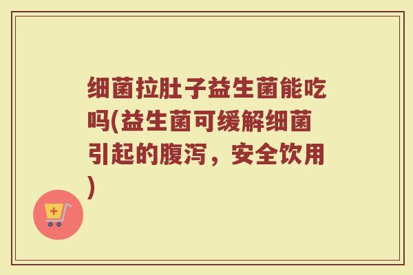 细菌拉肚子益生菌能吃吗(益生菌可缓解细菌引起的腹泻,安全饮用)