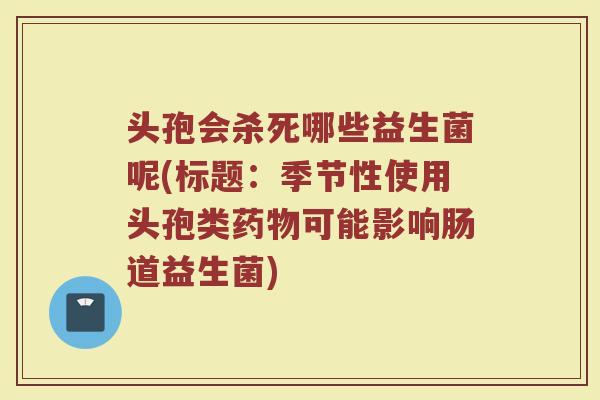 头孢会杀死哪些益生菌呢(标题:季节性使用头孢类药物可能影响肠道益生菌)