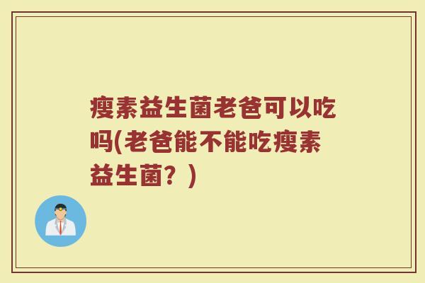 瘦素益生菌老爸可以吃吗(老爸能不能吃瘦素益生菌?)