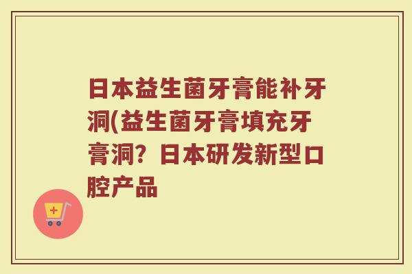 日本益生菌牙膏能补牙洞(益生菌牙膏填充牙膏洞？日本研发新型口腔产品