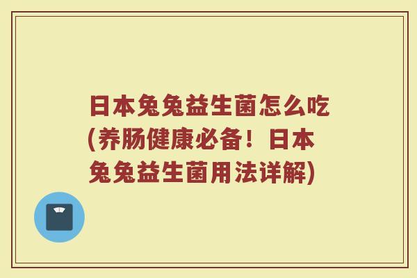日本兔兔益生菌怎么吃(养肠健康必备!日本兔兔益生菌用法详解) 日本兔兔益生菌怎么吃(养肠健康必备!日本兔兔益生菌用法详解)