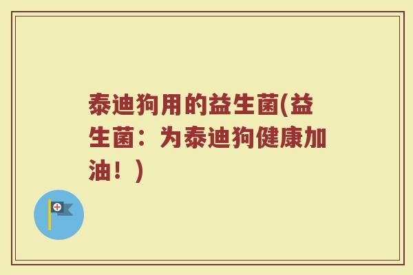 泰迪狗用的益生菌(益生菌:为泰迪狗健康加油!) 泰迪狗用的益生菌(益生菌:为泰迪狗健康加油!)