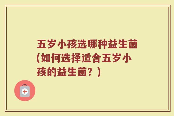 五岁小孩选哪种益生菌(如何选择适合五岁小孩的益生菌?)