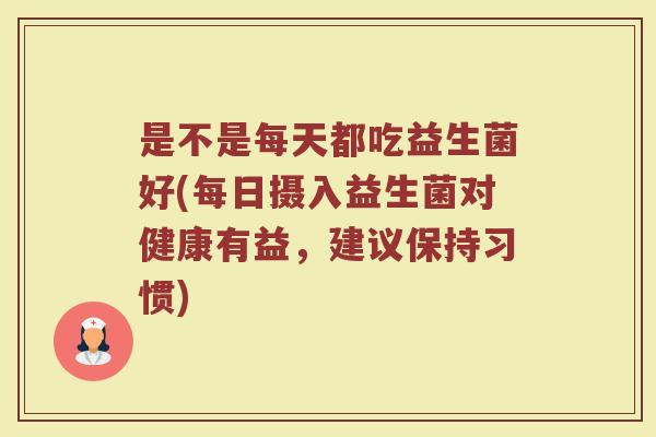 是不是每天都吃益生菌好(每日摄入益生菌对健康有益，建议保持习惯)