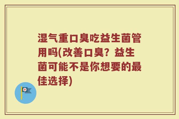湿气重口臭吃益生菌管用吗(改善口臭?益生菌可能不是你想要的最佳选择)