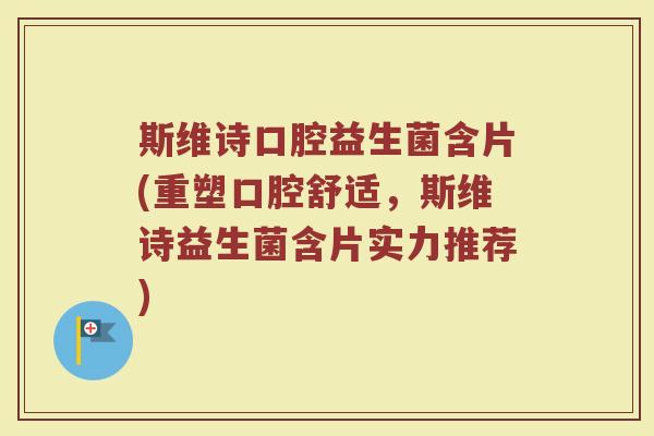 斯维诗口腔益生菌含片(重塑口腔舒适,斯维诗益生菌含片实力推荐)