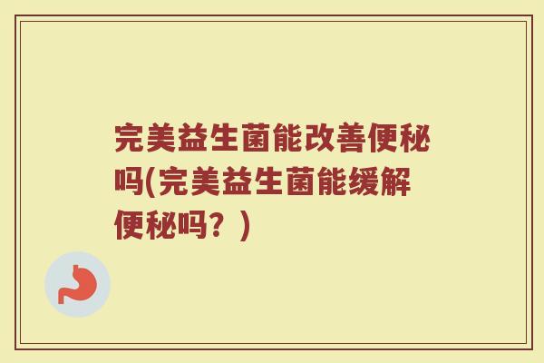 完美益生菌能改善便秘吗(完美益生菌能缓解便秘吗？)