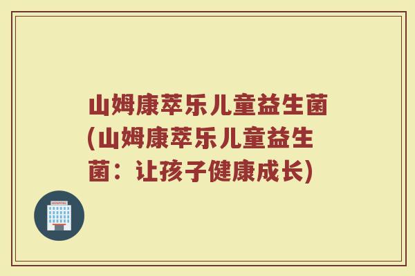 山姆康萃乐儿童益生菌(山姆康萃乐儿童益生菌:让孩子健康成长)