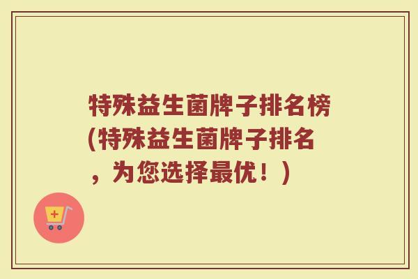 特殊益生菌牌子排名榜(特殊益生菌牌子排名,为您选择最优!)