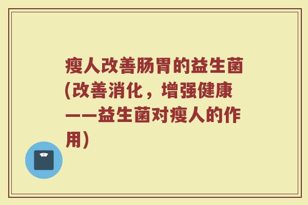瘦人改善肠胃的益生菌(改善消化,增强健康——益生菌对瘦人的作用)
