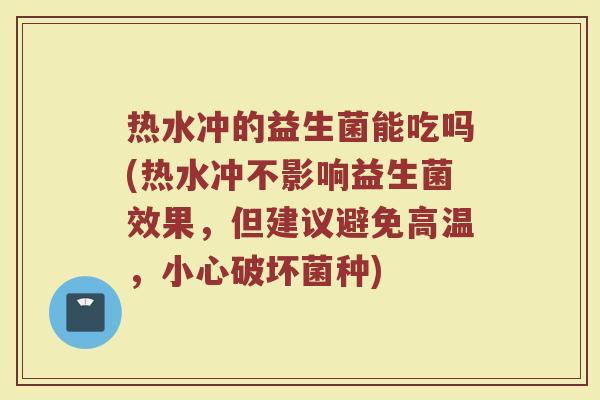 热水冲的益生菌能吃吗(热水冲不影响益生菌效果,但建议避免高温,小心破坏菌种)