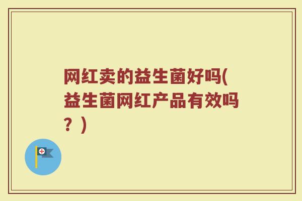 网红卖的益生菌好吗(益生菌网红产品有效吗?)
