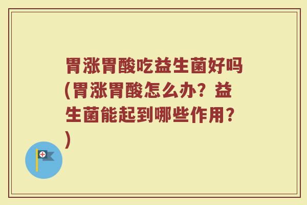 胃涨胃酸吃益生菌好吗(胃涨胃酸怎么办？益生菌能起到哪些作用？)