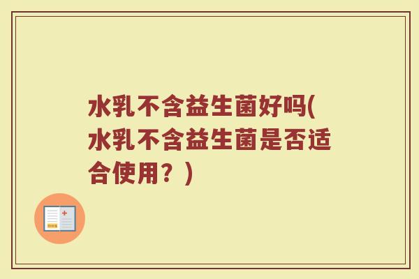 水乳不含益生菌好吗(水乳不含益生菌是否适合使用?)