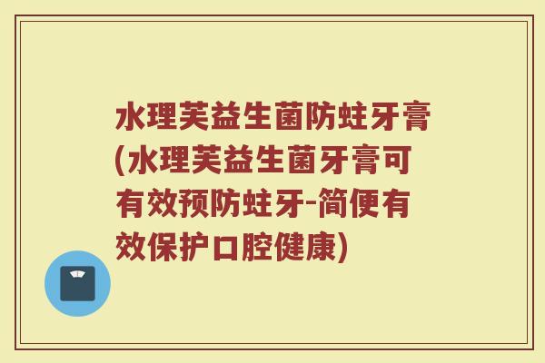 水理芙益生菌防蛀牙膏(水理芙益生菌牙膏可有效蛀牙-简便有效保护口腔健康) 水理芙益生菌防蛀牙膏(水理芙益生菌牙膏可有效蛀牙-简便有效保护口腔健康)