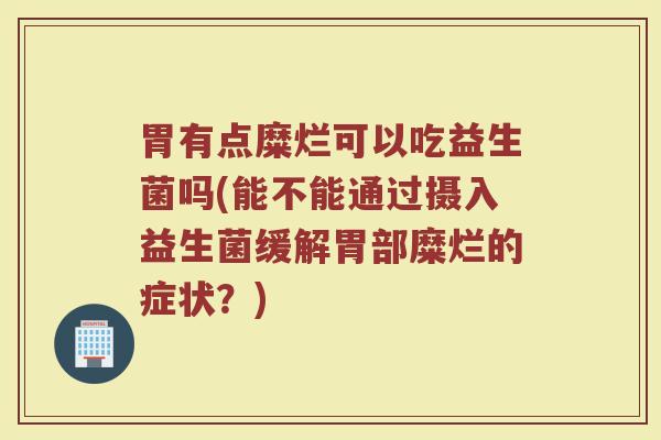 胃有点糜烂可以吃益生菌吗(能不能通过摄入益生菌缓解胃部糜烂的症状?)