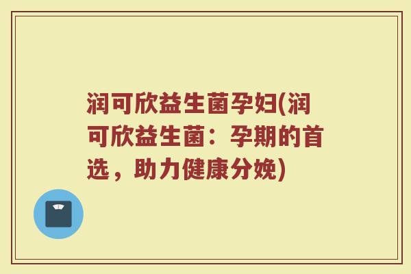 润可欣益生菌孕妇(润可欣益生菌:孕期的首选,助力健康分娩)