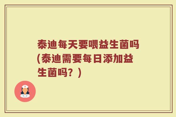 泰迪每天要喂益生菌吗(泰迪需要每日添加益生菌吗?)