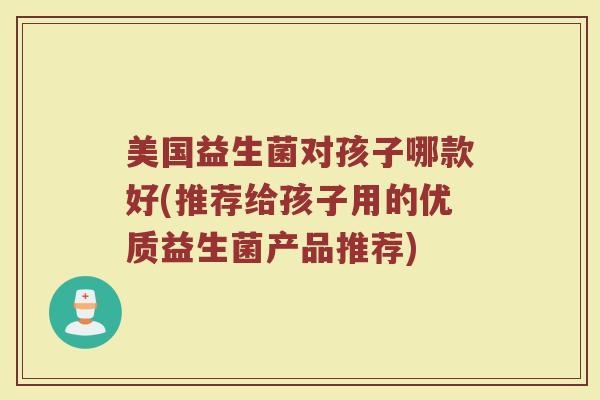 美国益生菌对孩子哪款好(推荐给孩子用的优质益生菌产品推荐)