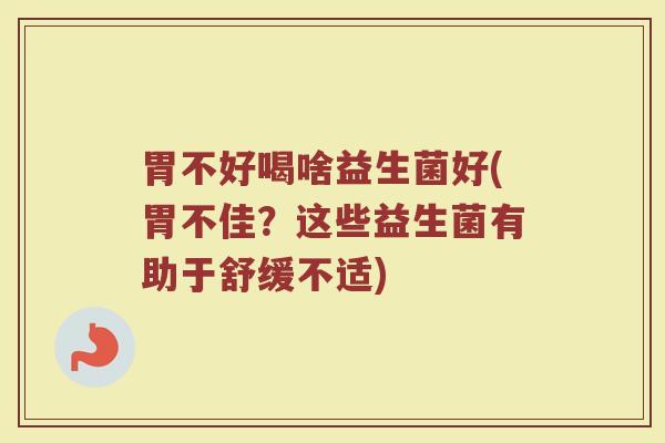 胃不好喝啥益生菌好(胃不佳？这些益生菌有助于舒缓不适)