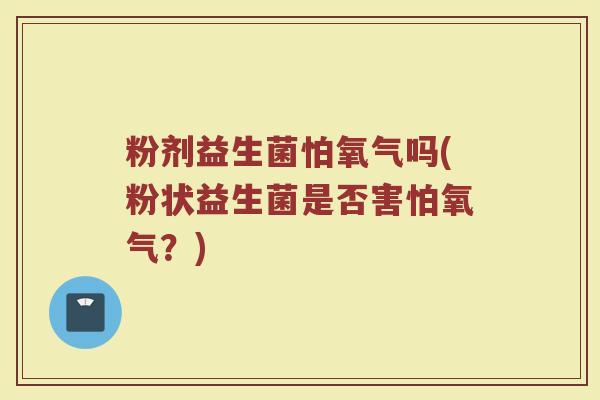 粉剂益生菌怕氧气吗(粉状益生菌是否害怕氧气?)