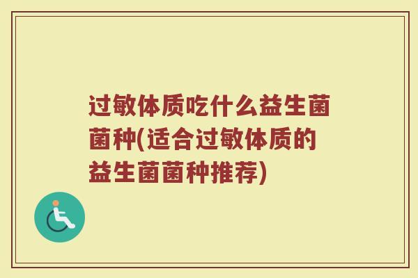 过敏体质吃什么益生菌菌种(适合过敏体质的益生菌菌种推荐)