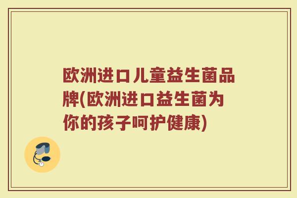 欧洲进口儿童益生菌品牌(欧洲进口益生菌为你的孩子呵护健康)