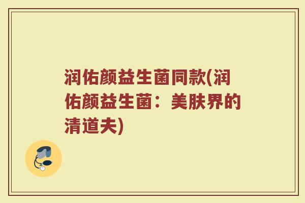 润佑颜益生菌同款(润佑颜益生菌:美肤界的清道夫)