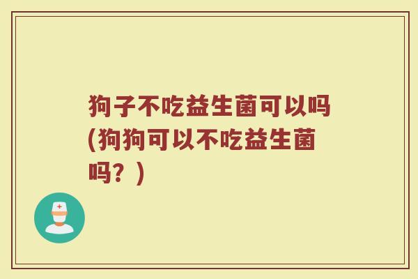 狗子不吃益生菌可以吗(狗狗可以不吃益生菌吗?)