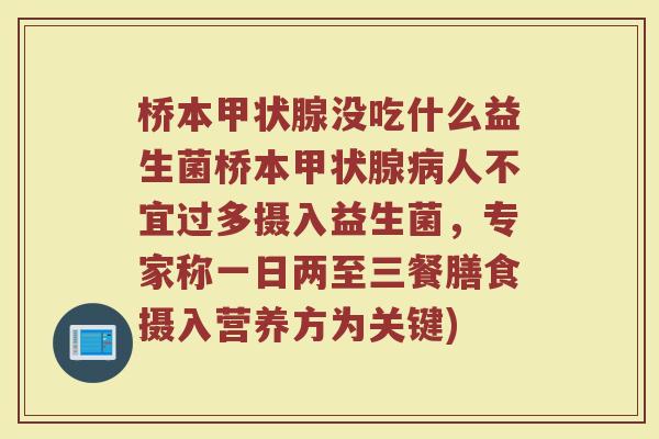 桥本甲状腺没吃什么益生菌桥本甲状腺病人不宜过多摄入益生菌,专家称一日两至三餐膳食摄入营养方为关键)
