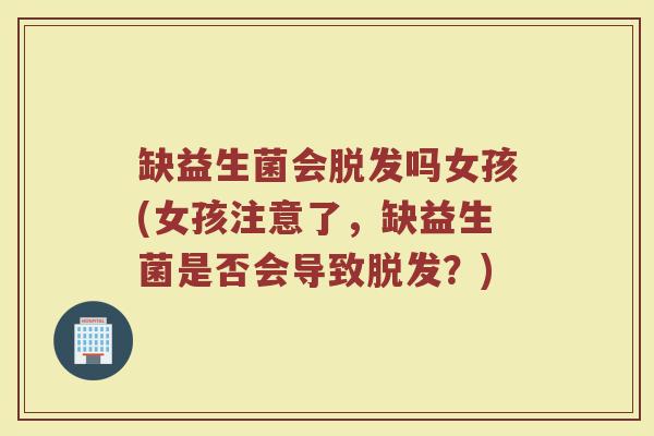 缺益生菌会脱发吗女孩(女孩注意了，缺益生菌是否会导致脱发？)