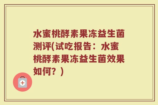 水蜜桃酵素果冻益生菌测评(试吃报告:水蜜桃酵素果冻益生菌效果如何?)