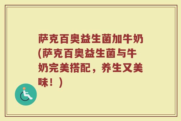 萨克百奥益生菌加牛奶(萨克百奥益生菌与牛奶完美搭配,养生又美味!)