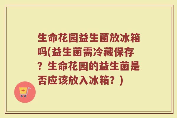 生命花园益生菌放冰箱吗(益生菌需冷藏保存?生命花园的益生菌是否应该放入冰箱?)