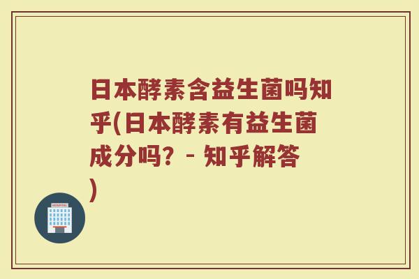 日本酵素含益生菌吗知乎(日本酵素有益生菌成分吗?- 知乎解答)