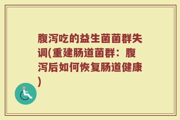 腹泻吃的益生菌菌群失调(重建肠道菌群：腹泻后如何恢复肠道健康)