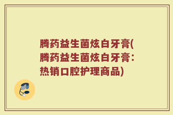 腾药益生菌炫白牙膏(腾药益生菌炫白牙膏:热销口腔护理商品)