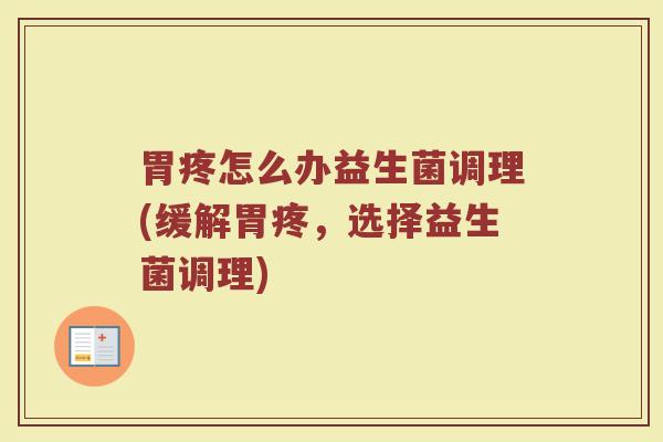 胃疼怎么办益生菌调理(缓解胃疼,选择益生菌调理)