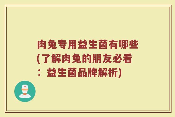 肉兔专用益生菌有哪些(了解肉兔的朋友必看：益生菌品牌解析)