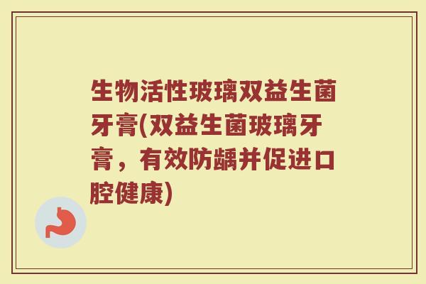 生物活性玻璃双益生菌牙膏(双益生菌玻璃牙膏,有效防龋并促进口腔健康)