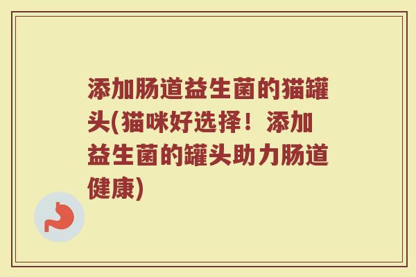 添加肠道益生菌的猫罐头(猫咪好选择!添加益生菌的罐头助力肠道健康) 添加肠道益生菌的猫罐头(猫咪好选择!添加益生菌的罐头助力肠道健康)